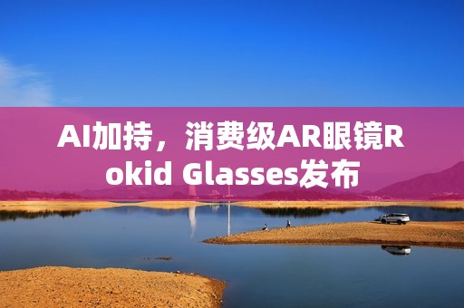 AI加持，消费级AR眼镜Rokid Glasses发布