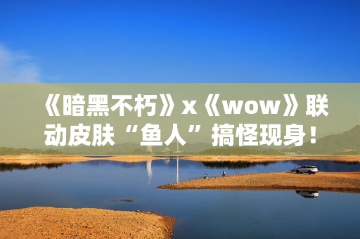 《暗黑不朽》x《wow》联动皮肤“鱼人”搞怪现身！