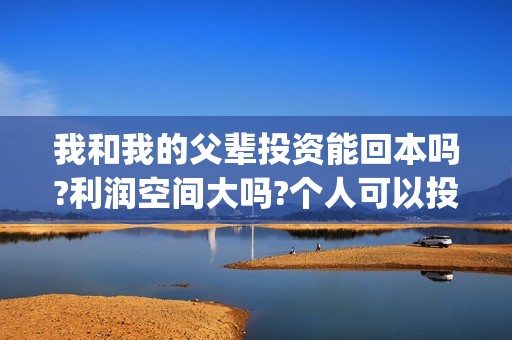 我和我的父辈投资能回本吗?利润空间大吗?个人可以投资吗?(我和我的父辈投资成本)