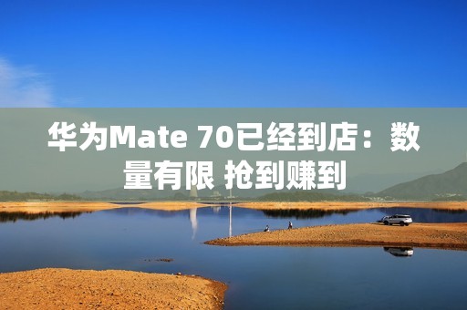 华为Mate 70已经到店：数量有限 抢到赚到