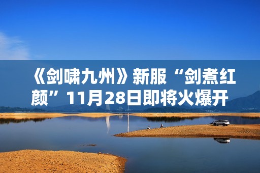 《剑啸九州》新服“剑煮红颜”11月28日即将火爆开启！