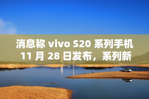 消息称 vivo S20 系列手机 11 月 28 日发布，系列新机有望搭载骁龙 7 Gen3 / 天玑 9300+ 处理器