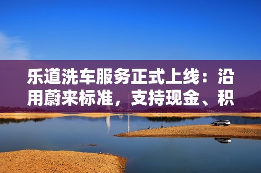 乐道洗车服务正式上线：沿用蔚来标准，支持现金、积分支付
