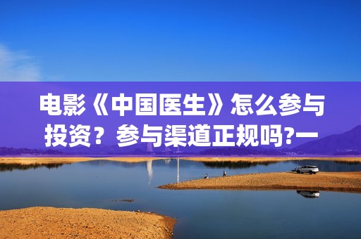 电影《中国医生》怎么参与投资？参与渠道正规吗?一个份额是多少?(电影《中国医生》在线观看)