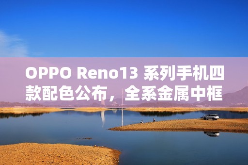 OPPO Reno13 系列手机四款配色公布，全系金属中框