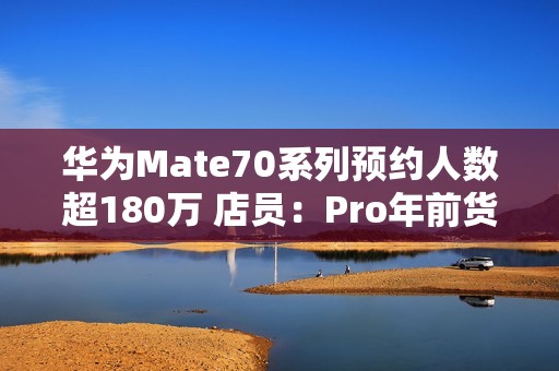 华为Mate70系列预约人数超180万 店员：Pro年前货少