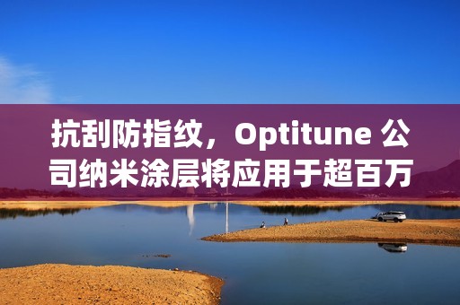 抗刮防指纹，Optitune 公司纳米涂层将应用于超百万台笔记本 / 平板电脑