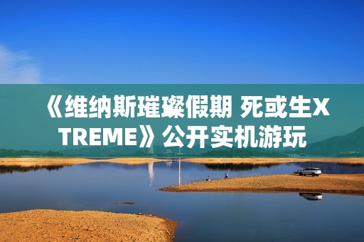 《维纳斯璀璨假期 死或生XTREME》公开实机游玩