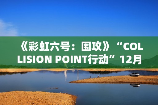 《彩虹六号：围攻》“COLLISION POINT行动”12月3日推出