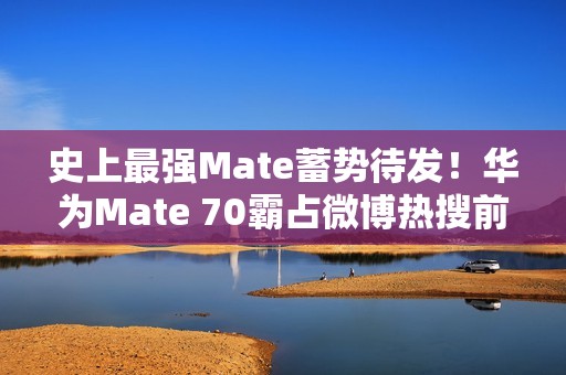史上最强Mate蓄势待发！华为Mate 70霸占微博热搜前三