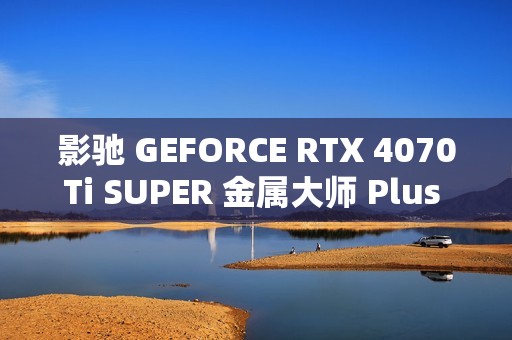 影驰 GEFORCE RTX 4070Ti SUPER 金属大师 Plus OC 图赏，硬派金属风，旗舰同款散热