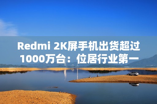Redmi 2K屏手机出货超过1000万台：位居行业第一