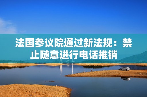 法国参议院通过新法规：禁止随意进行电话推销