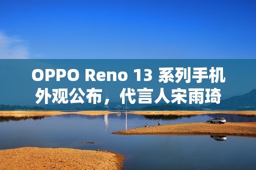 OPPO Reno 13 系列手机外观公布，代言人宋雨琦