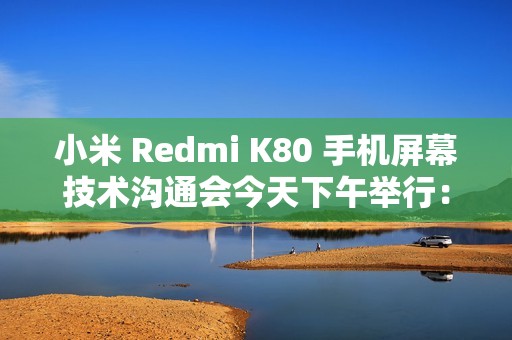 小米 Redmi K80 手机屏幕技术沟通会今天下午举行：联合中山大学中山眼科中心、TCL 华星打造
