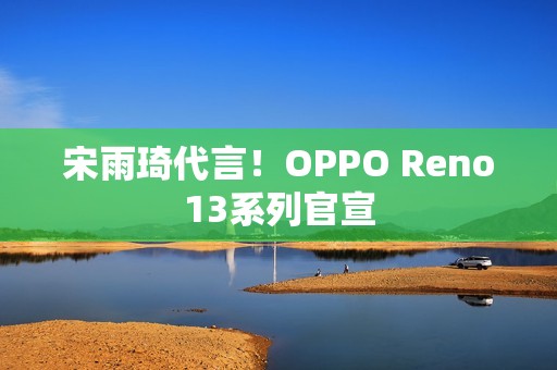 宋雨琦代言！OPPO Reno13系列官宣