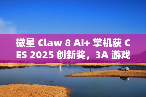 微星 Claw 8 AI+ 掌机获 CES 2025 创新奖，3A 游戏续航 4 小时以上