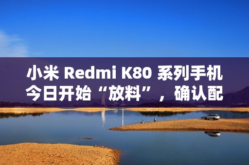 小米 Redmi K80 系列手机今日开始“放料”，确认配备国产 2K 屏