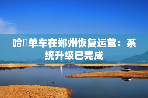 哈啰单车在郑州恢复运营：系统升级已完成