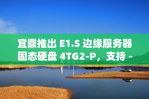 宜鼎推出 E1.S 边缘服务器固态硬盘 4TG2-P，支持 -40℃ ~ +85°C 宽温规格