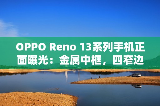 OPPO Reno 13系列手机正面曝光：金属中框，四窄边直屏