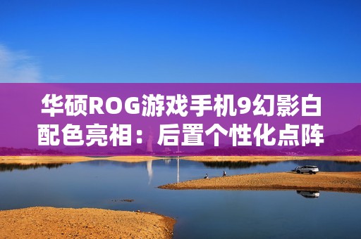 华硕ROG游戏手机9幻影白配色亮相：后置个性化点阵LED，11月19日发布