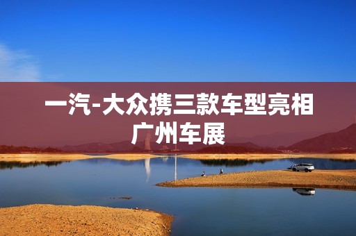 一汽-大众携三款车型亮相广州车展