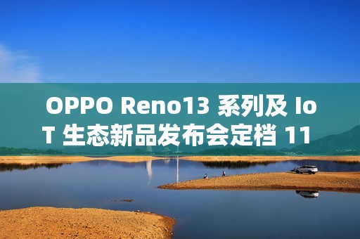 OPPO Reno13 系列及 IoT 生态新品发布会定档 11 月 25 日