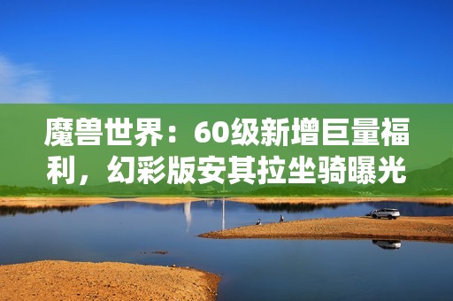 魔兽世界：60级新增巨量福利，幻彩版安其拉坐骑曝光，玩家可变身虫族
