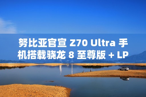 努比亚官宣 Z70 Ultra 手机搭载骁龙 8 至尊版 + LPDDR5X + UFS4.0 满血三件套