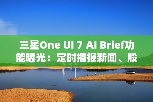 三星One UI 7 AI Brief功能曝光：定时播报新闻、股市、天气等主题消息