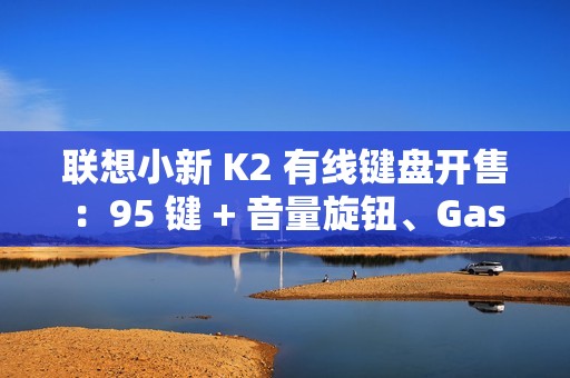 联想小新 K2 有线键盘开售：95 键 + 音量旋钮、Gasket 结构，59.9 元
