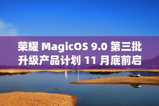 荣耀 MagicOS 9.0 第三批升级产品计划 11 月底前启动内测招募，含 Magic V / 100 系列等