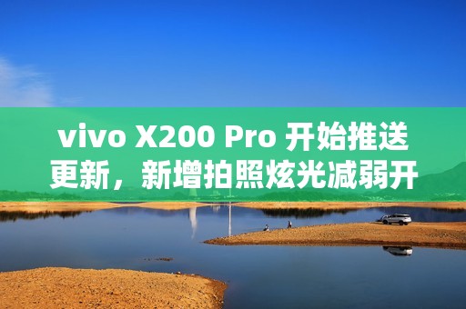vivo X200 Pro 开始推送更新，新增拍照炫光减弱开关及AI减弱功能