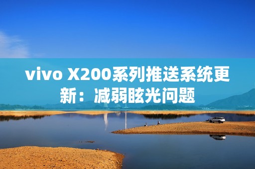 vivo X200系列推送系统更新：减弱眩光问题