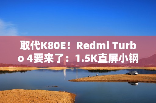 取代K80E！Redmi Turbo 4要来了：1.5K直屏小钢炮