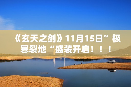 《玄天之剑》11月15日”极寒裂地“盛装开启！！！