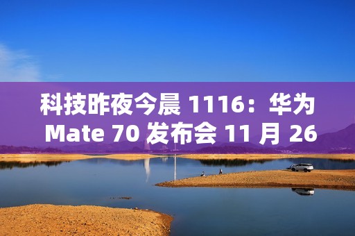 科技昨夜今晨 1116：华为 Mate 70 发布会 11 月 26 日举行；小米 SU7 Ultra 创纪录原型车亮相广州车展；九号回应 300 元下单电动车提车被拒...
