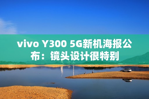 vivo Y300 5G新机海报公布：镜头设计很特别