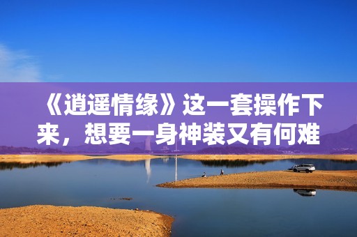 《逍遥情缘》这一套操作下来，想要一身神装又有何难？