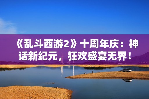 《乱斗西游2》十周年庆：神话新纪元，狂欢盛宴无界！