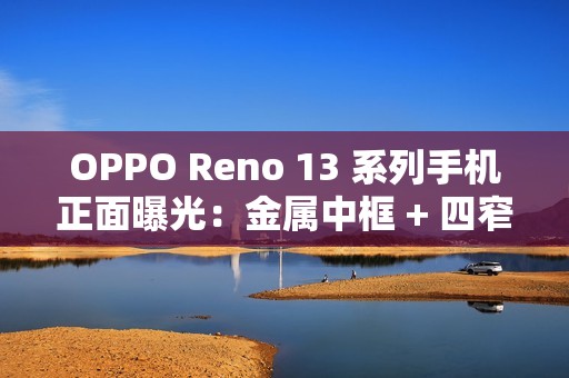 OPPO Reno 13 系列手机正面曝光：金属中框 + 四窄边直屏