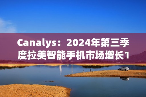 Canalys：2024年第三季度拉美智能手机市场增长10%