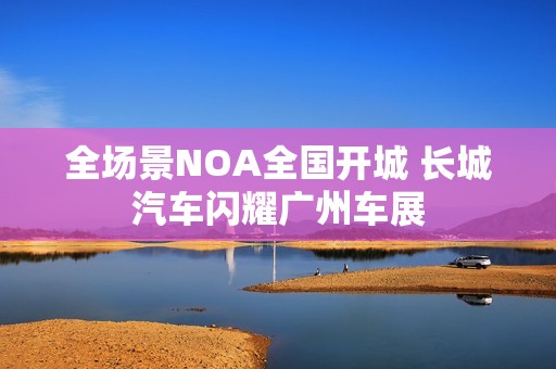 全场景NOA全国开城 长城汽车闪耀广州车展