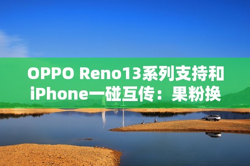 OPPO Reno13系列支持和iPhone一碰互传：果粉换OPPO更方便
