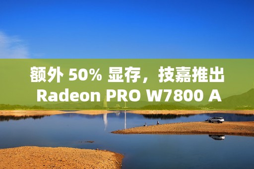额外 50% 显存，技嘉推出 Radeon PRO W7800 AI TOP 48G 专业显卡