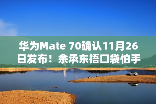华为Mate 70确认11月26日发布！余承东捂口袋怕手机被偷拍