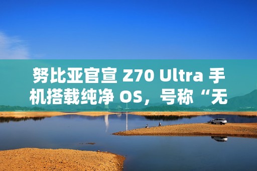 努比亚官宣 Z70 Ultra 手机搭载纯净 OS，号称“无广告，零打扰”