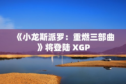 《小龙斯派罗：重燃三部曲》将登陆 XGP