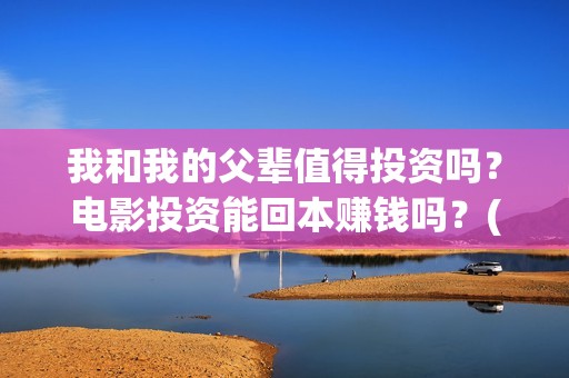 我和我的父辈值得投资吗？电影投资能回本赚钱吗？(我和我的父辈演的啥)